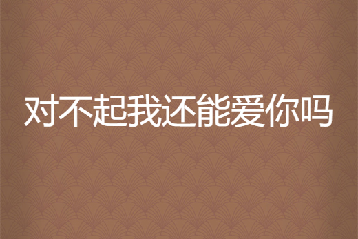 对不起，我依然爱你(对不起,我依然爱你小说)