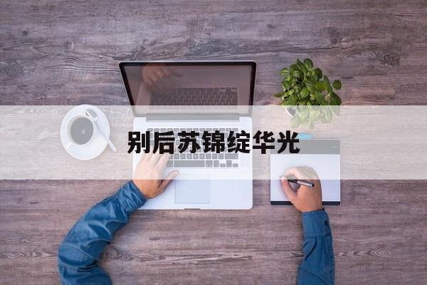 别后苏锦绽华光_别后苏锦绽华光在线观看