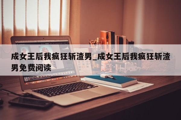 成女王后我疯狂斩渣男_成女王后我疯狂斩渣男免费阅读