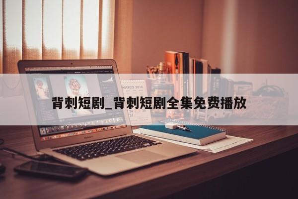 背刺短剧_背刺短剧全集免费播放