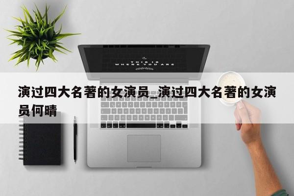 演过四大名著的女演员_演过四大名著的女演员何晴