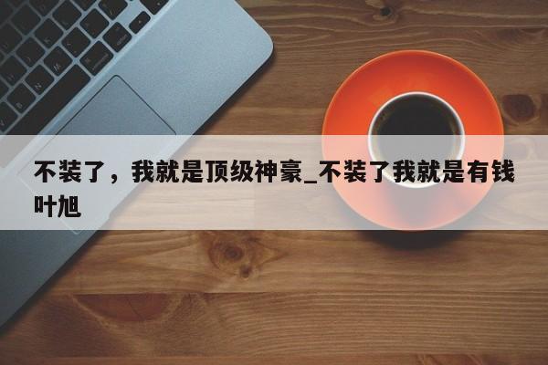 不装了，我就是顶级神豪_不装了我就是有钱叶旭
