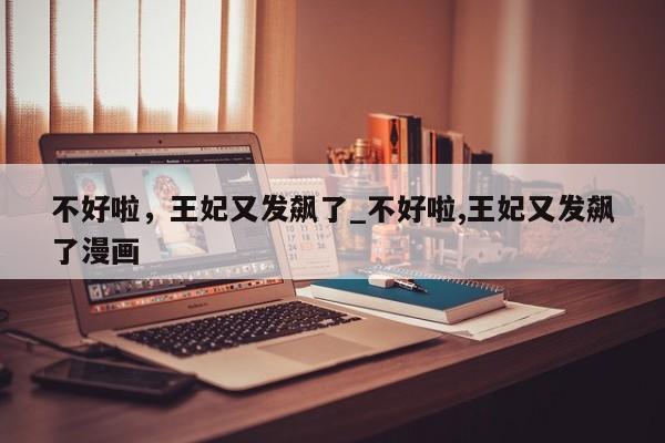 不好啦，王妃又发飙了_不好啦,王妃又发飙了漫画