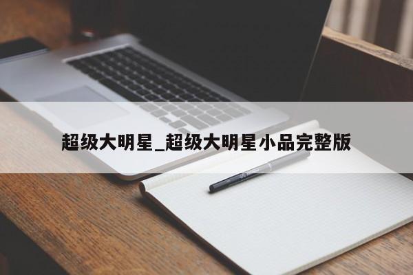 超级大明星_超级大明星小品完整版