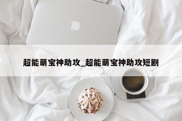 超能萌宝神助攻_超能萌宝神助攻短剧
