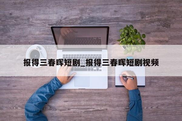 报得三春晖短剧_报得三春晖短剧视频