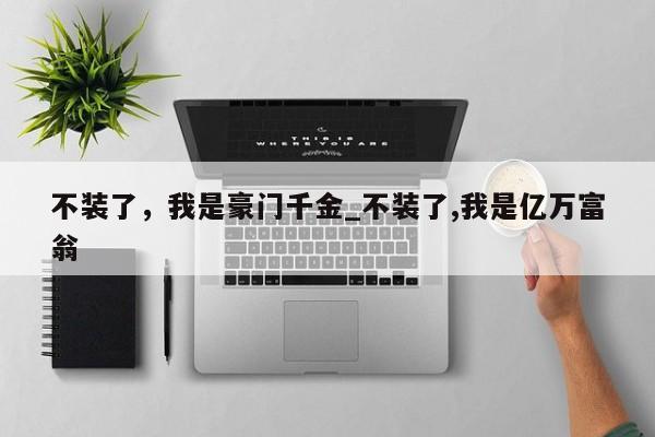 不装了，我是豪门千金_不装了,我是亿万富翁