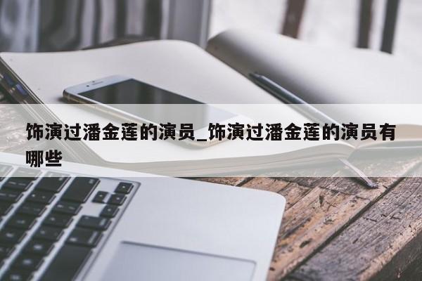 饰演过潘金莲的演员_饰演过潘金莲的演员有哪些