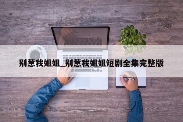 别惹我姐姐_别惹我姐姐短剧全集完整版