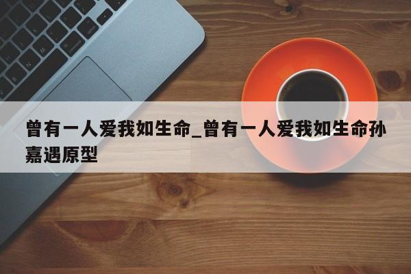 曾有一人爱我如生命_曾有一人爱我如生命孙嘉遇原型