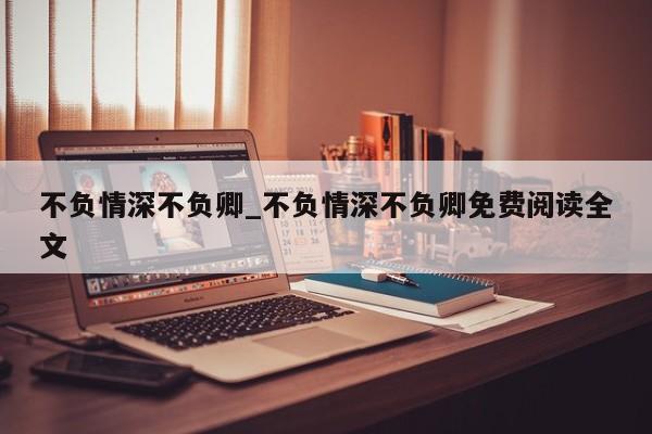 不负情深不负卿_不负情深不负卿免费阅读全文