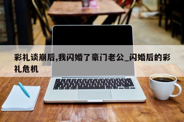 彩礼谈崩后,我闪婚了豪门老公_闪婚后的彩礼危机
