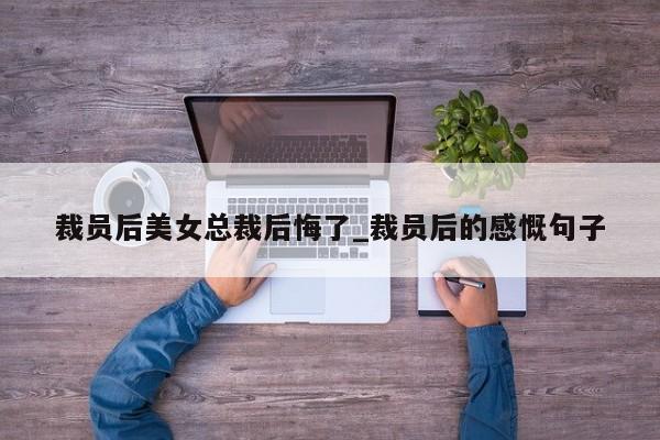 裁员后美女总裁后悔了_裁员后的感慨句子