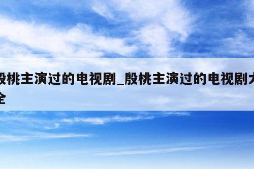 殷桃主演过的电视剧_殷桃主演过的电视剧大全