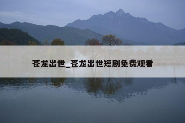 苍龙出世_苍龙出世短剧免费观看