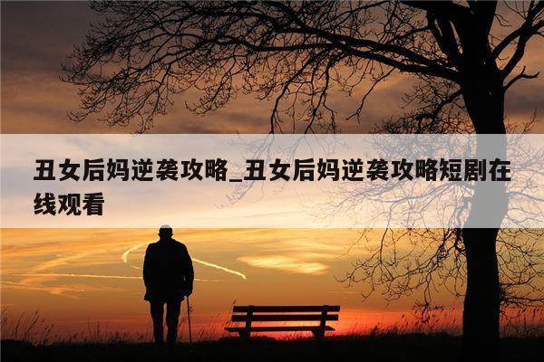 丑女后妈逆袭攻略_丑女后妈逆袭攻略短剧在线观看