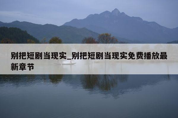别把短剧当现实_别把短剧当现实免费播放最新章节