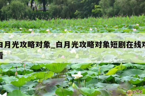 白月光攻略对象_白月光攻略对象短剧在线观看