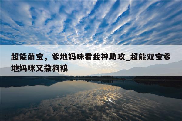 超能萌宝，爹地妈咪看我神助攻_超能双宝爹地妈咪又撒狗粮