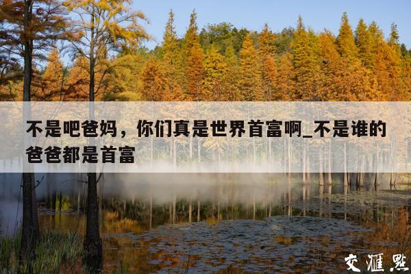 不是吧爸妈，你们真是世界首富啊_不是谁的爸爸都是首富