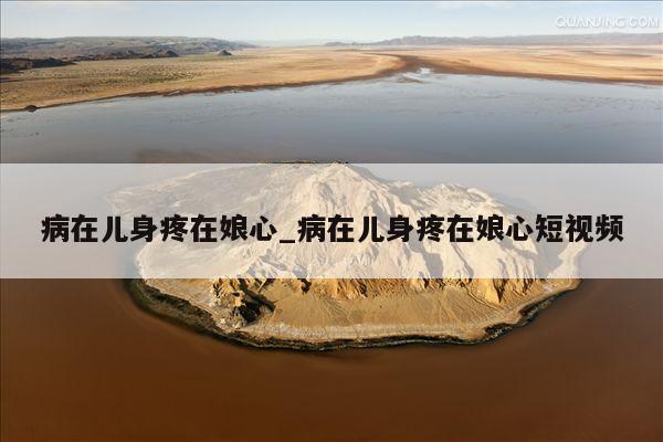 病在儿身疼在娘心_病在儿身疼在娘心短视频