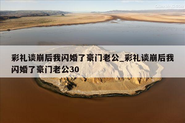 彩礼谈崩后我闪婚了豪门老公_彩礼谈崩后我闪婚了豪门老公30