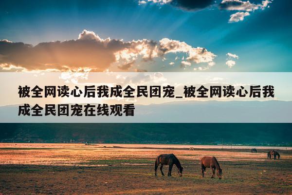 被全网读心后我成全民团宠_被全网读心后我成全民团宠在线观看