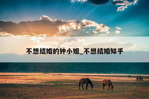 不想结婚的钟小姐_不想结婚知乎