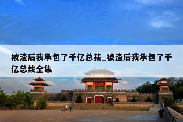 被渣后我承包了千亿总裁_被渣后我承包了千亿总裁全集