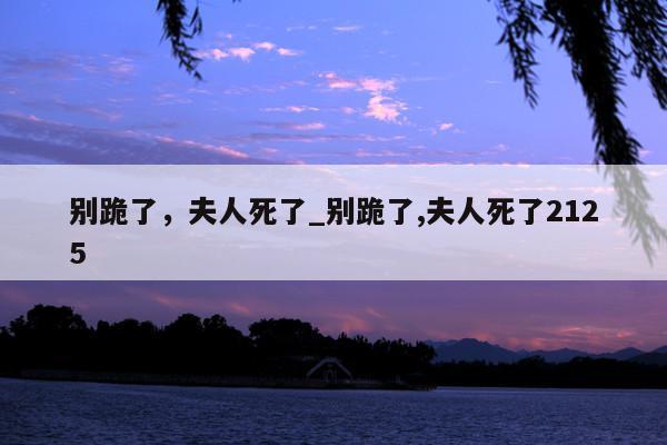 别跪了，夫人死了_别跪了,夫人死了2125