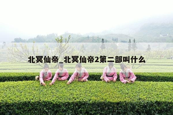 北冥仙帝_北冥仙帝2第二部叫什么