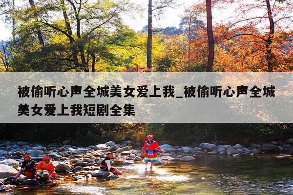 被偷听心声全城美女爱上我_被偷听心声全城美女爱上我短剧全集