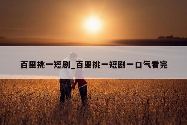 百里挑一短剧_百里挑一短剧一口气看完