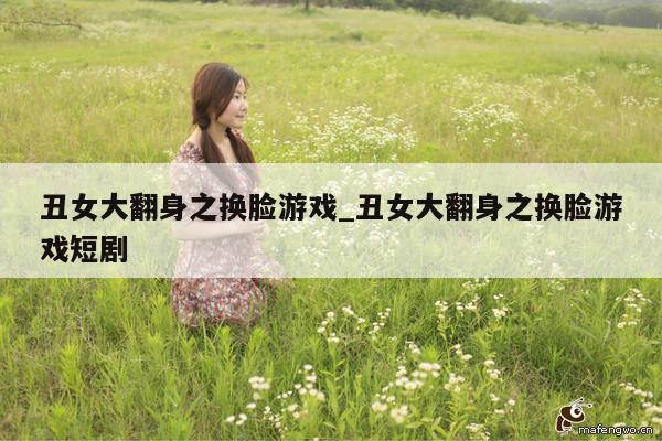 丑女大翻身之换脸游戏_丑女大翻身之换脸游戏短剧