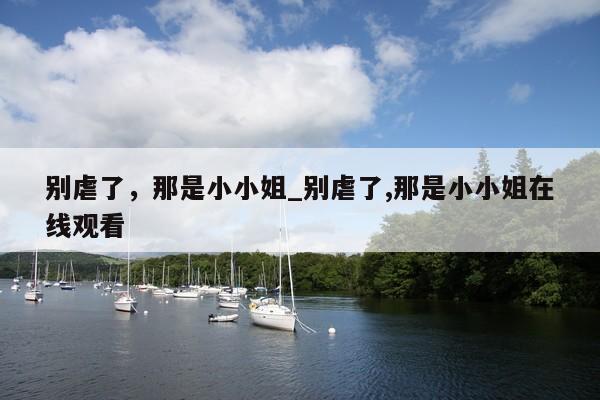 别虐了，那是小小姐_别虐了,那是小小姐在线观看
