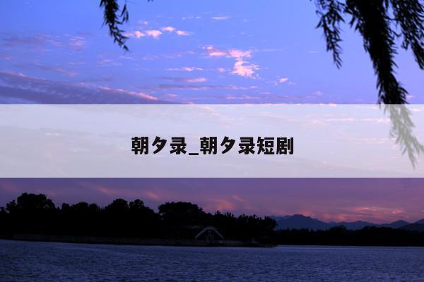 朝夕录_朝夕录短剧