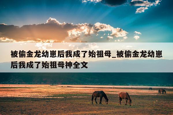 被偷金龙幼崽后我成了始祖母_被偷金龙幼崽后我成了始祖母神全文