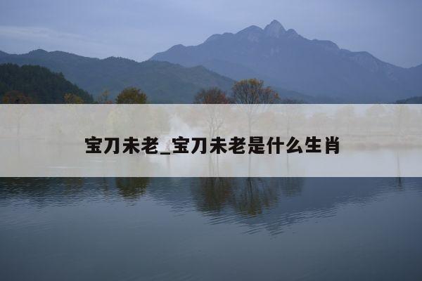 宝刀未老_宝刀未老是什么生肖