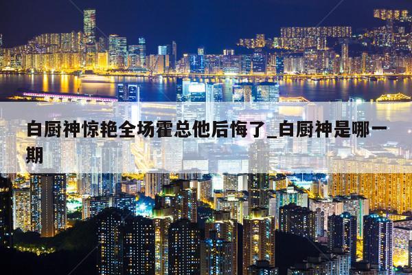 白厨神惊艳全场霍总他后悔了_白厨神是哪一期