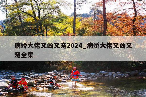 病娇大佬又凶又宠2024_病娇大佬又凶又宠全集