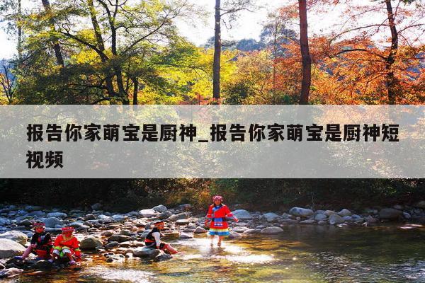 报告你家萌宝是厨神_报告你家萌宝是厨神短视频