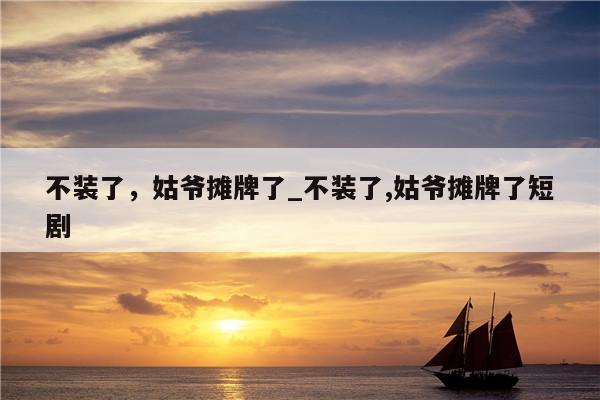 不装了，姑爷摊牌了_不装了,姑爷摊牌了短剧
