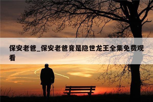 保安老爸_保安老爸竟是隐世龙王全集免费观看