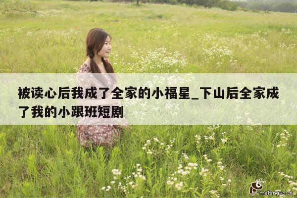 被读心后我成了全家的小福星_下山后全家成了我的小跟班短剧