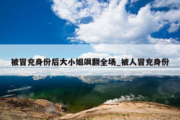 被冒充身份后大小姐飒翻全场_被人冒充身份