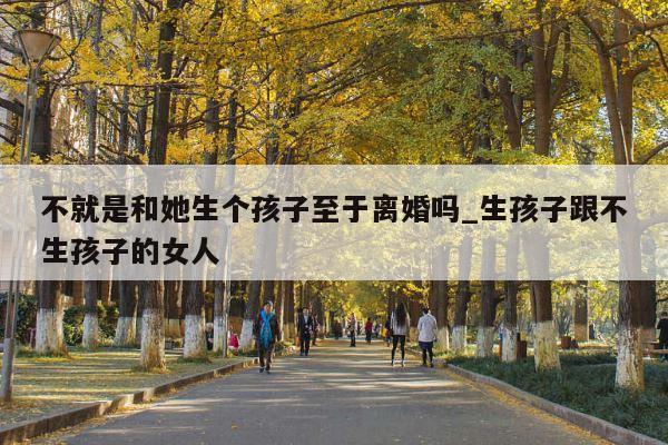 不就是和她生个孩子至于离婚吗_生孩子跟不生孩子的女人