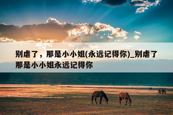 别虐了，那是小小姐(永远记得你)_别虐了那是小小姐永远记得你
