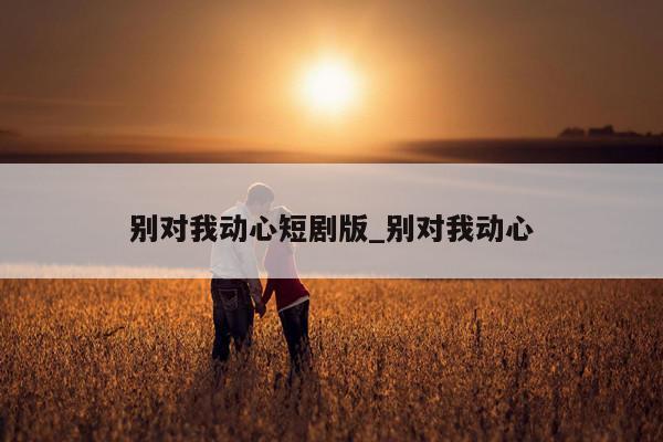 别对我动心短剧版_别对我动心