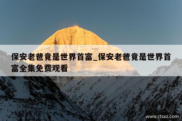 保安老爸竟是世界首富_保安老爸竟是世界首富全集免费观看