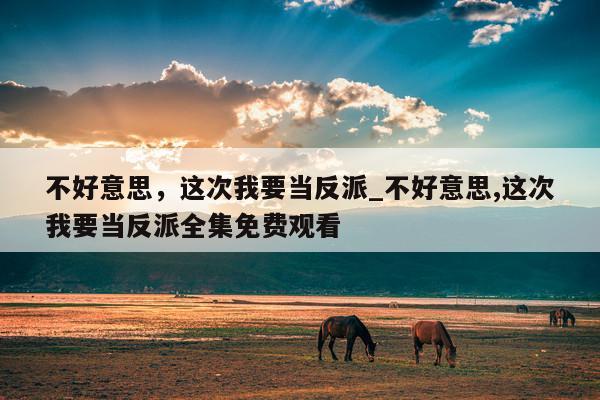 不好意思，这次我要当反派_不好意思,这次我要当反派全集免费观看
